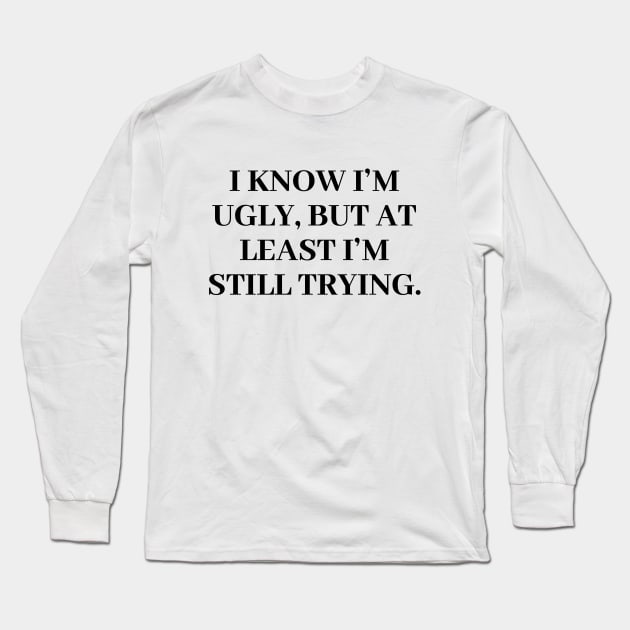 I know I'm ugly, but at least I'm trying Long Sleeve T-Shirt by Word and Saying
